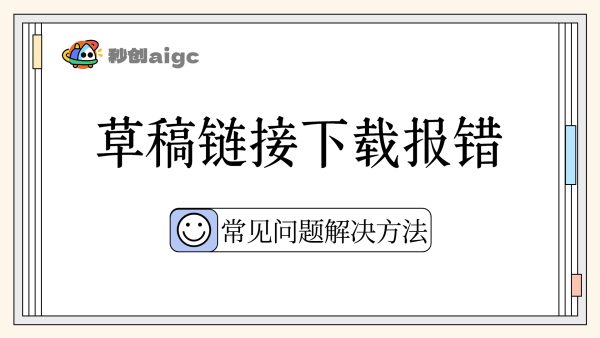 常见问题05丨草稿链接下载报错